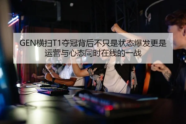 GEN横扫T1夺冠背后不只是状态爆发更是运营与心态同时在线的一战