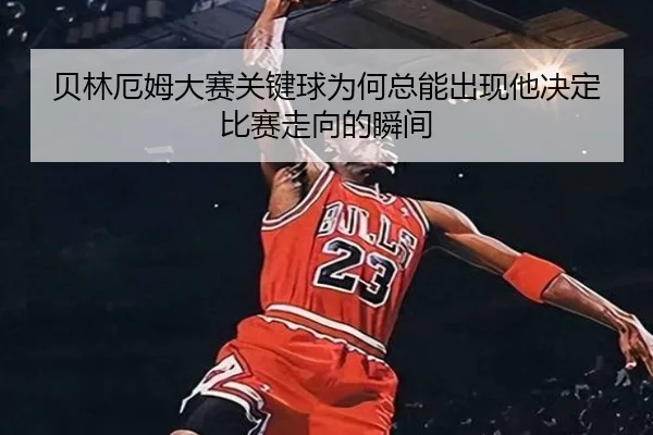 贝林厄姆大赛关键球为何总能出现他决定比赛走向的瞬间