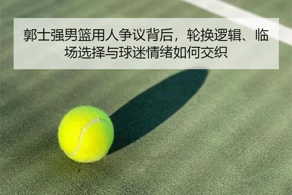 郭士强男篮用人争议背后，轮换逻辑、临场选择与球迷情绪如何交织